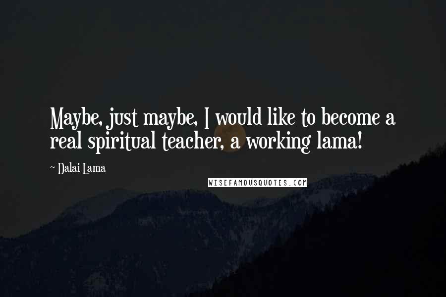 Dalai Lama Quotes: Maybe, just maybe, I would like to become a real spiritual teacher, a working lama!