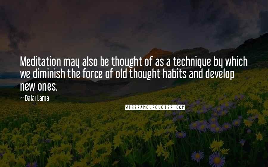 Dalai Lama Quotes: Meditation may also be thought of as a technique by which we diminish the force of old thought habits and develop new ones.