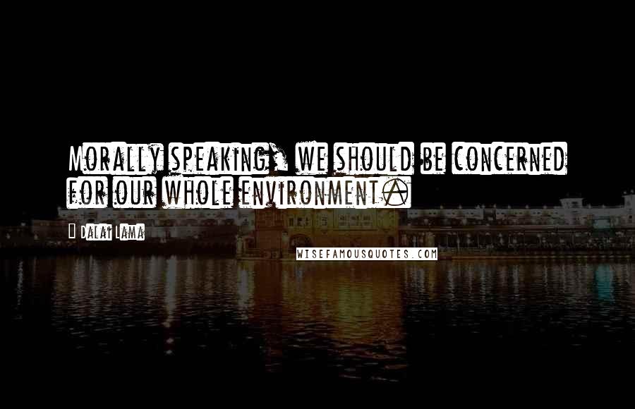 Dalai Lama Quotes: Morally speaking, we should be concerned for our whole environment.