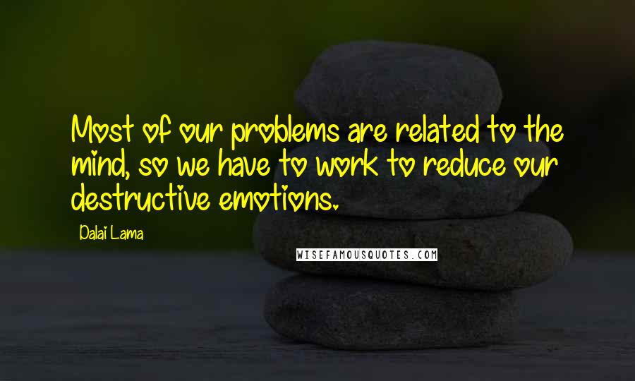 Dalai Lama Quotes: Most of our problems are related to the mind, so we have to work to reduce our destructive emotions.