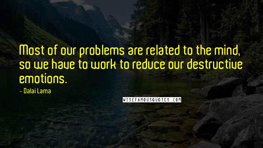 Dalai Lama Quotes: Most of our problems are related to the mind, so we have to work to reduce our destructive emotions.