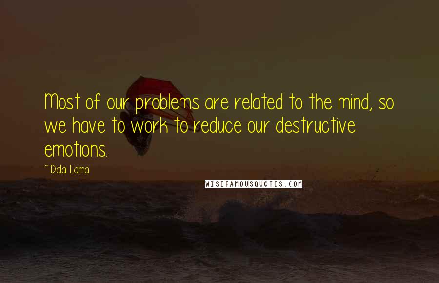 Dalai Lama Quotes: Most of our problems are related to the mind, so we have to work to reduce our destructive emotions.