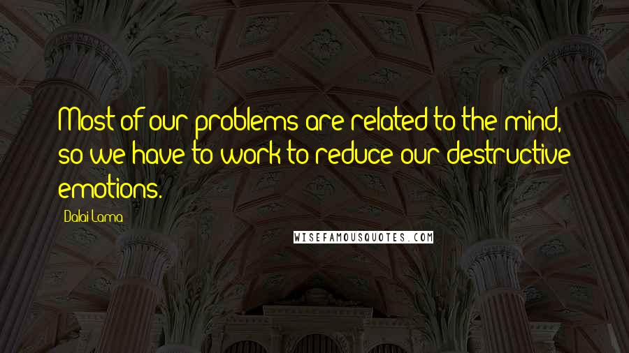 Dalai Lama Quotes: Most of our problems are related to the mind, so we have to work to reduce our destructive emotions.