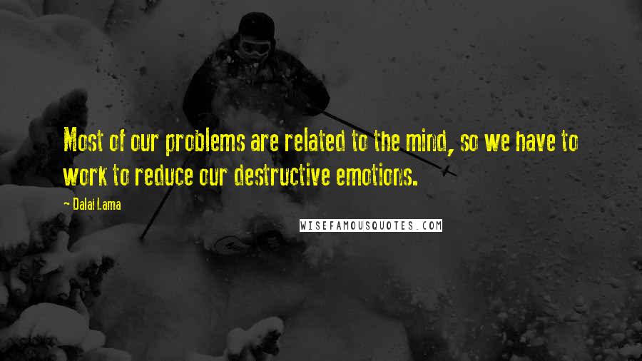 Dalai Lama Quotes: Most of our problems are related to the mind, so we have to work to reduce our destructive emotions.