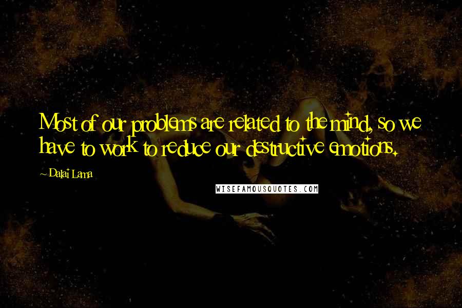 Dalai Lama Quotes: Most of our problems are related to the mind, so we have to work to reduce our destructive emotions.