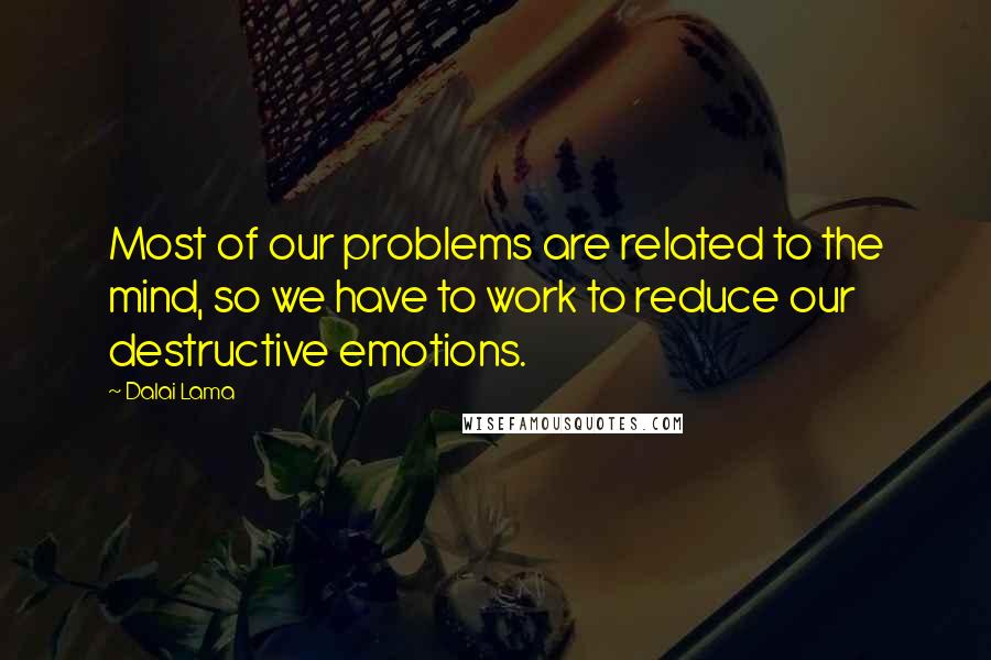 Dalai Lama Quotes: Most of our problems are related to the mind, so we have to work to reduce our destructive emotions.