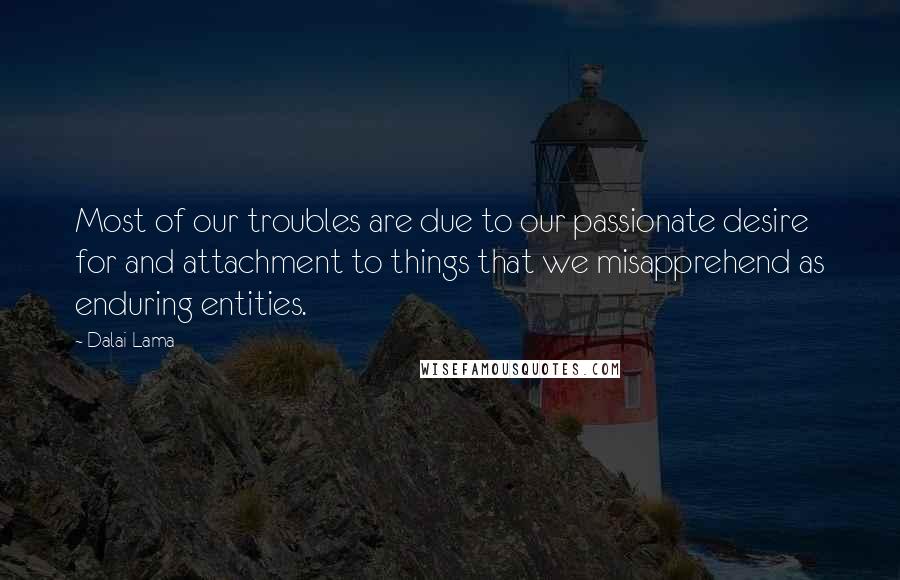 Dalai Lama Quotes: Most of our troubles are due to our passionate desire for and attachment to things that we misapprehend as enduring entities.