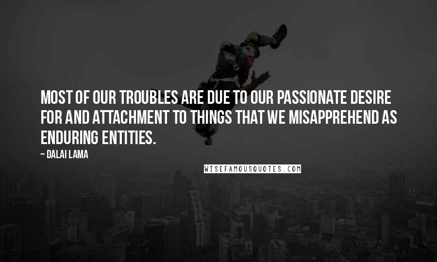 Dalai Lama Quotes: Most of our troubles are due to our passionate desire for and attachment to things that we misapprehend as enduring entities.