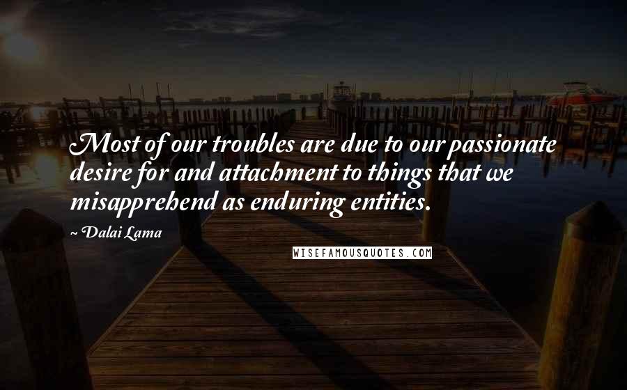 Dalai Lama Quotes: Most of our troubles are due to our passionate desire for and attachment to things that we misapprehend as enduring entities.