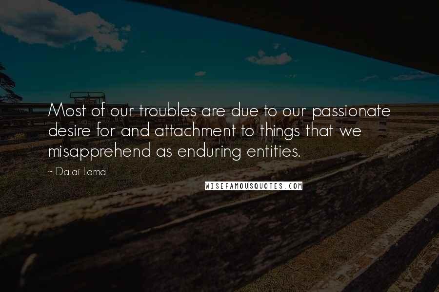 Dalai Lama Quotes: Most of our troubles are due to our passionate desire for and attachment to things that we misapprehend as enduring entities.