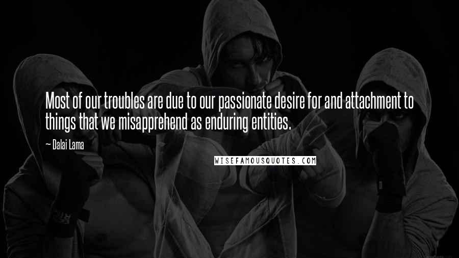 Dalai Lama Quotes: Most of our troubles are due to our passionate desire for and attachment to things that we misapprehend as enduring entities.