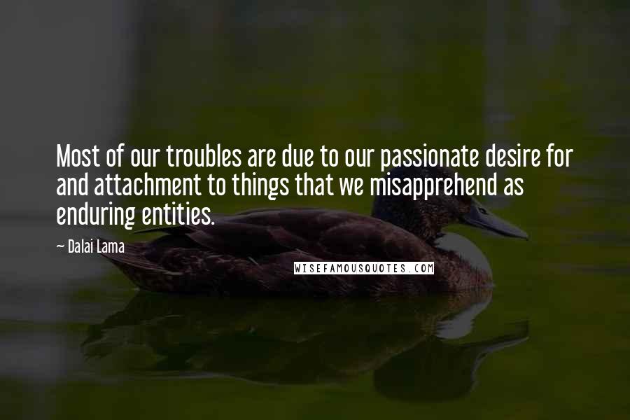 Dalai Lama Quotes: Most of our troubles are due to our passionate desire for and attachment to things that we misapprehend as enduring entities.