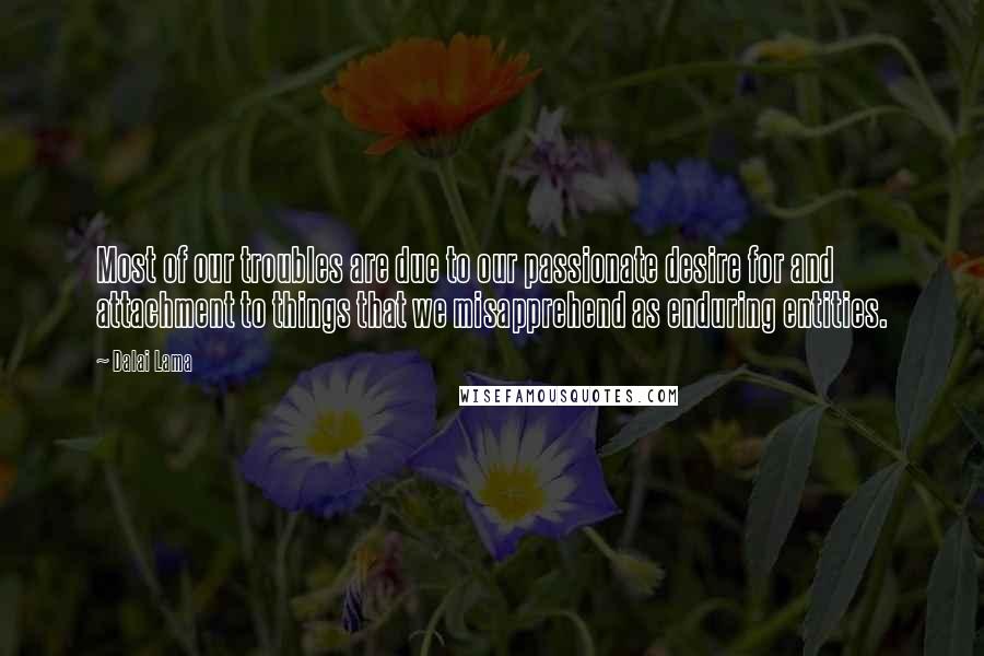 Dalai Lama Quotes: Most of our troubles are due to our passionate desire for and attachment to things that we misapprehend as enduring entities.