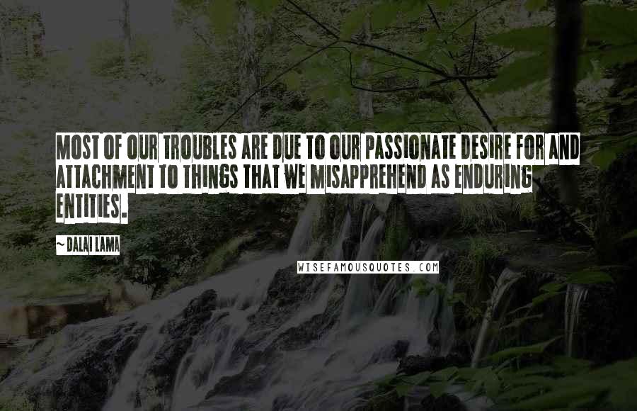 Dalai Lama Quotes: Most of our troubles are due to our passionate desire for and attachment to things that we misapprehend as enduring entities.