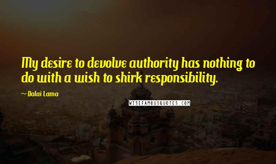 Dalai Lama Quotes: My desire to devolve authority has nothing to do with a wish to shirk responsibility.