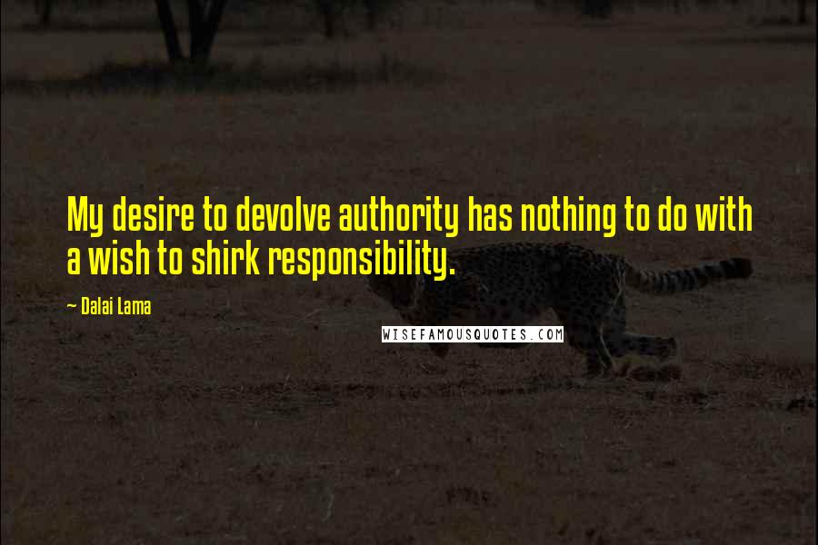 Dalai Lama Quotes: My desire to devolve authority has nothing to do with a wish to shirk responsibility.