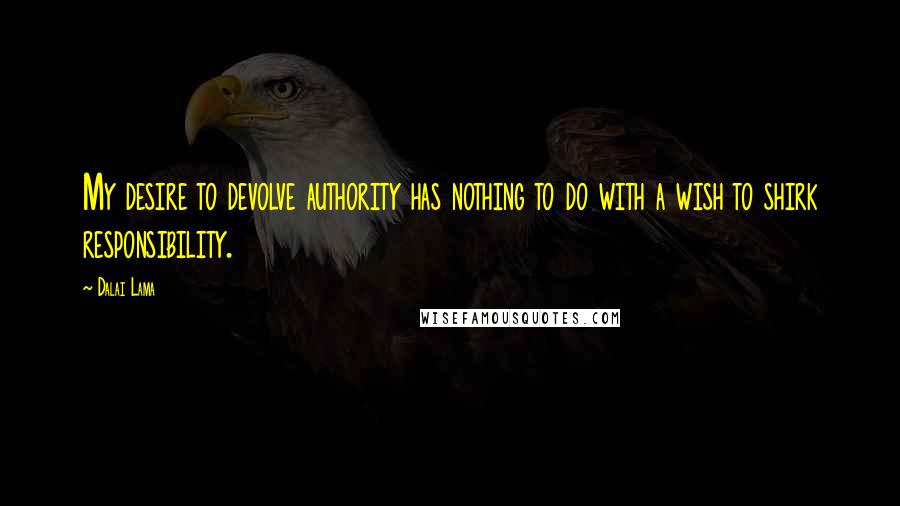 Dalai Lama Quotes: My desire to devolve authority has nothing to do with a wish to shirk responsibility.