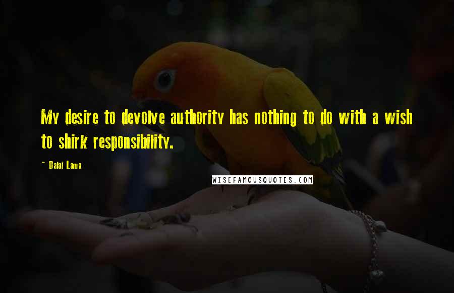 Dalai Lama Quotes: My desire to devolve authority has nothing to do with a wish to shirk responsibility.