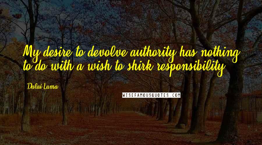 Dalai Lama Quotes: My desire to devolve authority has nothing to do with a wish to shirk responsibility.