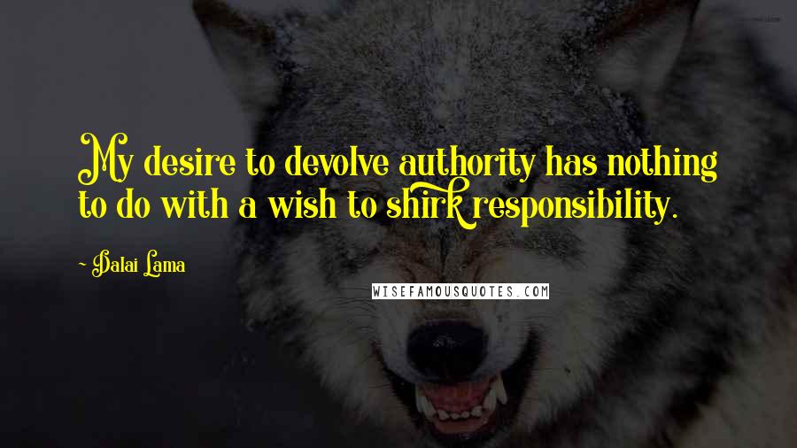 Dalai Lama Quotes: My desire to devolve authority has nothing to do with a wish to shirk responsibility.