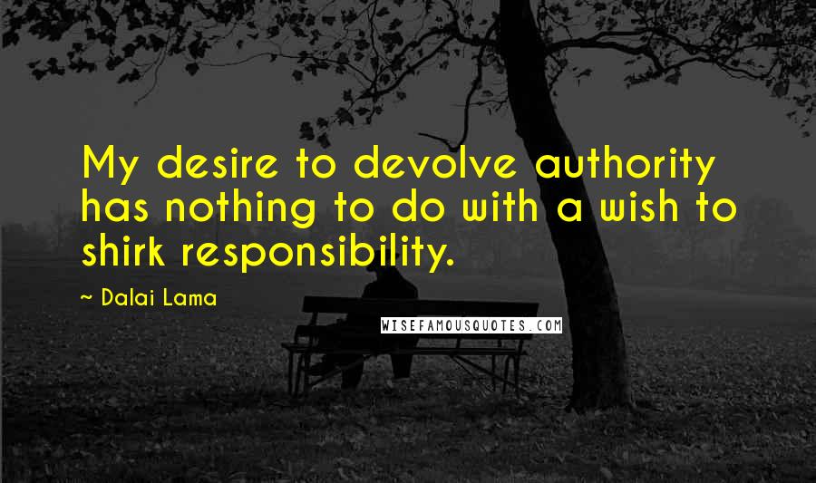 Dalai Lama Quotes: My desire to devolve authority has nothing to do with a wish to shirk responsibility.