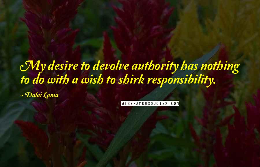 Dalai Lama Quotes: My desire to devolve authority has nothing to do with a wish to shirk responsibility.