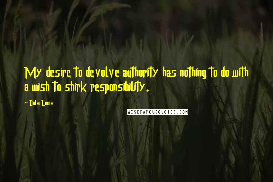 Dalai Lama Quotes: My desire to devolve authority has nothing to do with a wish to shirk responsibility.