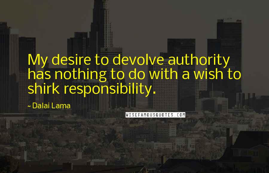 Dalai Lama Quotes: My desire to devolve authority has nothing to do with a wish to shirk responsibility.