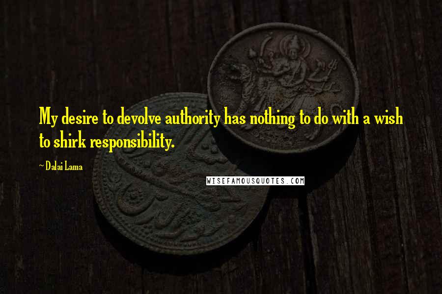 Dalai Lama Quotes: My desire to devolve authority has nothing to do with a wish to shirk responsibility.