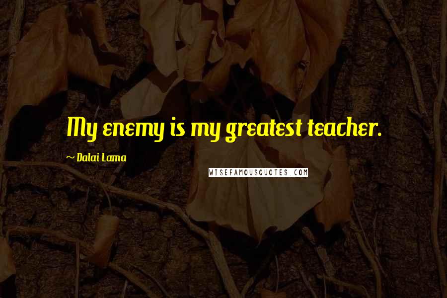 Dalai Lama Quotes: My enemy is my greatest teacher.