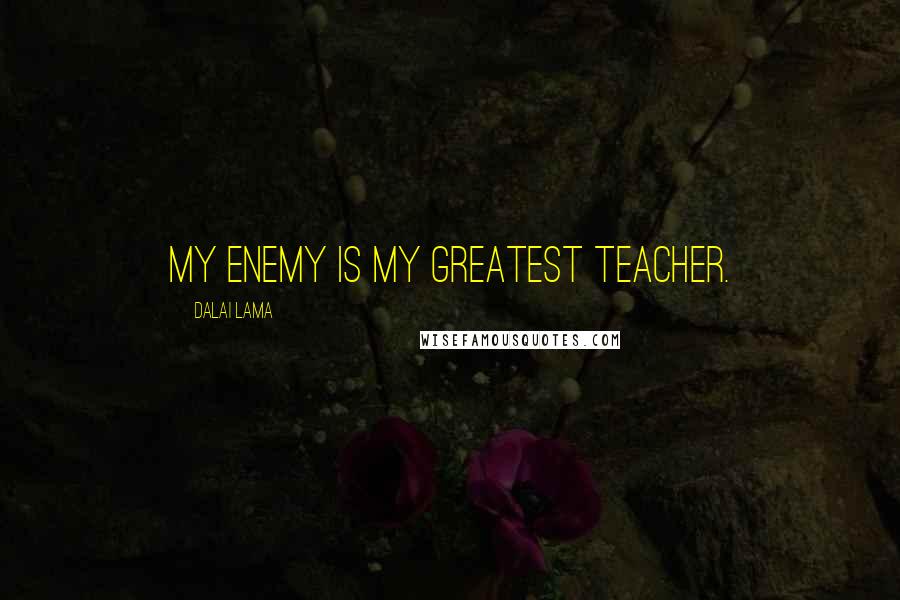 Dalai Lama Quotes: My enemy is my greatest teacher.