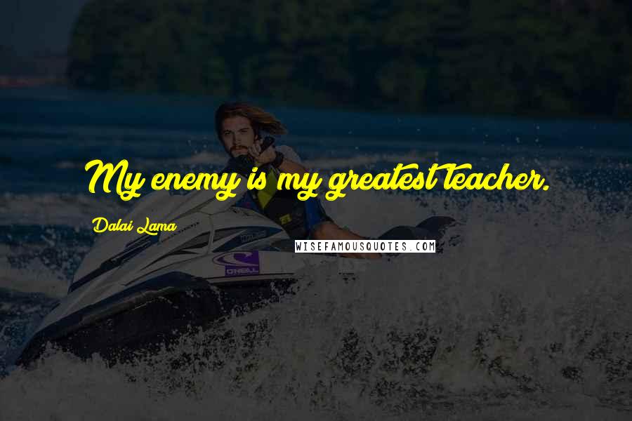 Dalai Lama Quotes: My enemy is my greatest teacher.