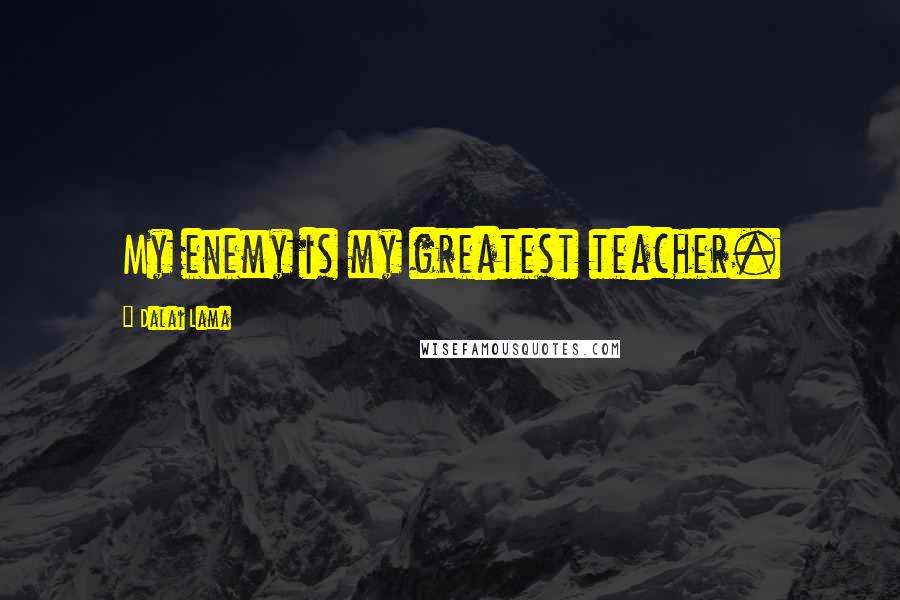 Dalai Lama Quotes: My enemy is my greatest teacher.