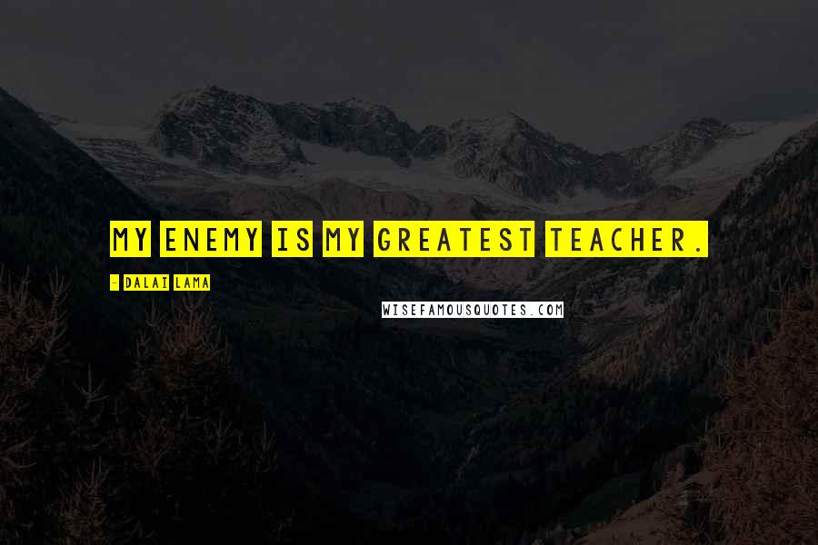 Dalai Lama Quotes: My enemy is my greatest teacher.