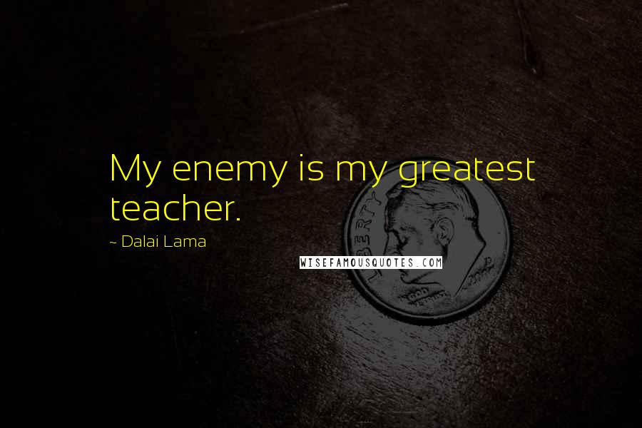 Dalai Lama Quotes: My enemy is my greatest teacher.