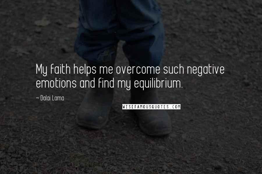 Dalai Lama Quotes: My faith helps me overcome such negative emotions and find my equilibrium.
