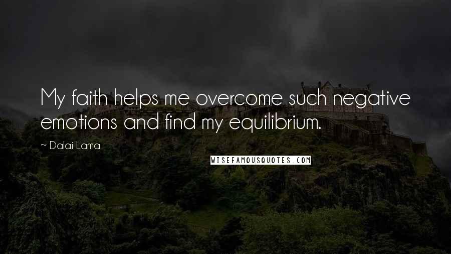 Dalai Lama Quotes: My faith helps me overcome such negative emotions and find my equilibrium.