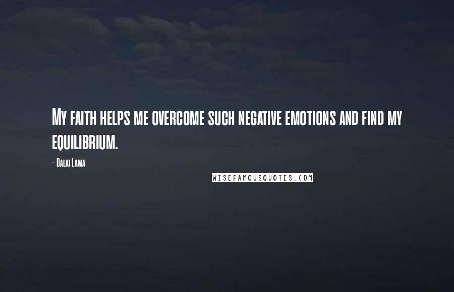 Dalai Lama Quotes: My faith helps me overcome such negative emotions and find my equilibrium.