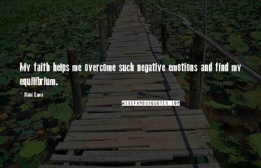 Dalai Lama Quotes: My faith helps me overcome such negative emotions and find my equilibrium.