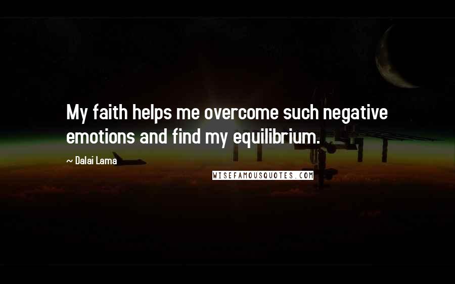 Dalai Lama Quotes: My faith helps me overcome such negative emotions and find my equilibrium.