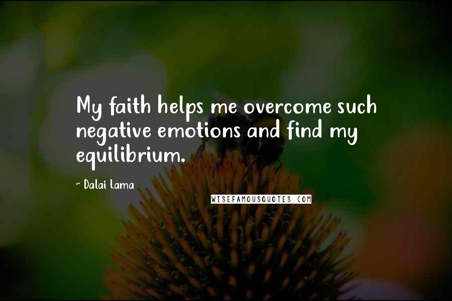 Dalai Lama Quotes: My faith helps me overcome such negative emotions and find my equilibrium.