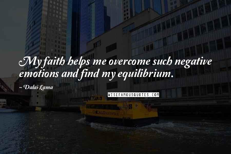 Dalai Lama Quotes: My faith helps me overcome such negative emotions and find my equilibrium.