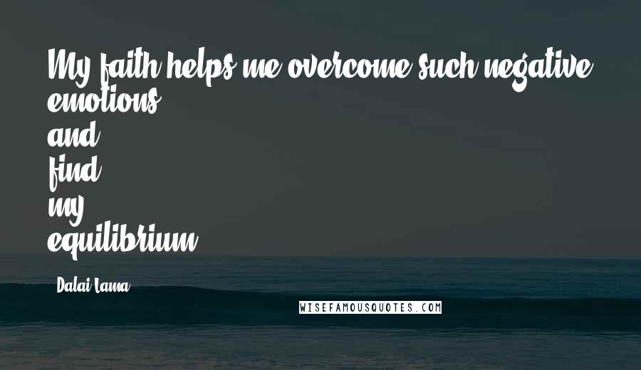 Dalai Lama Quotes: My faith helps me overcome such negative emotions and find my equilibrium.