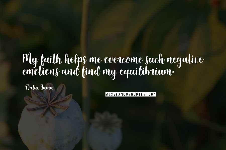 Dalai Lama Quotes: My faith helps me overcome such negative emotions and find my equilibrium.