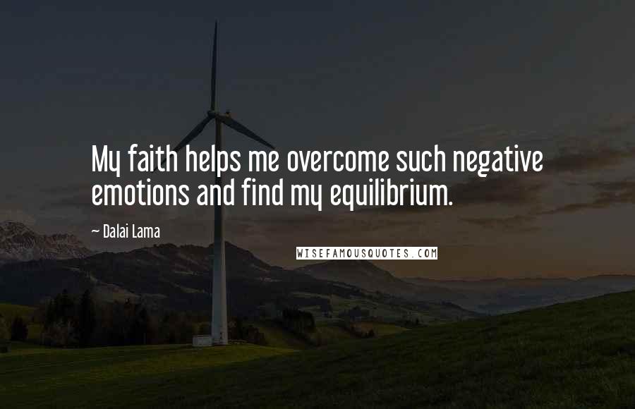 Dalai Lama Quotes: My faith helps me overcome such negative emotions and find my equilibrium.