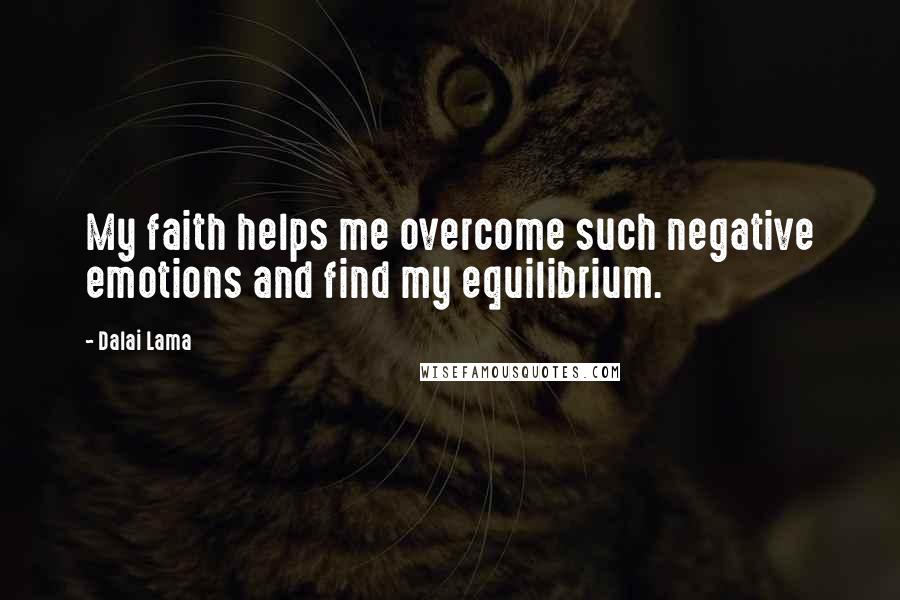 Dalai Lama Quotes: My faith helps me overcome such negative emotions and find my equilibrium.