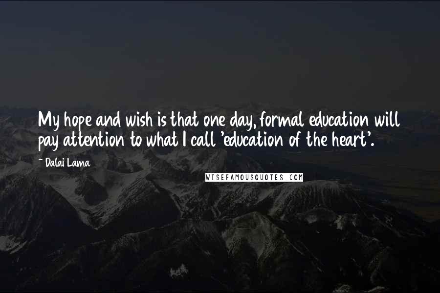 Dalai Lama Quotes: My hope and wish is that one day, formal education will pay attention to what I call 'education of the heart'.