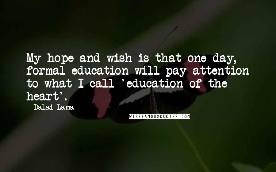 Dalai Lama Quotes: My hope and wish is that one day, formal education will pay attention to what I call 'education of the heart'.