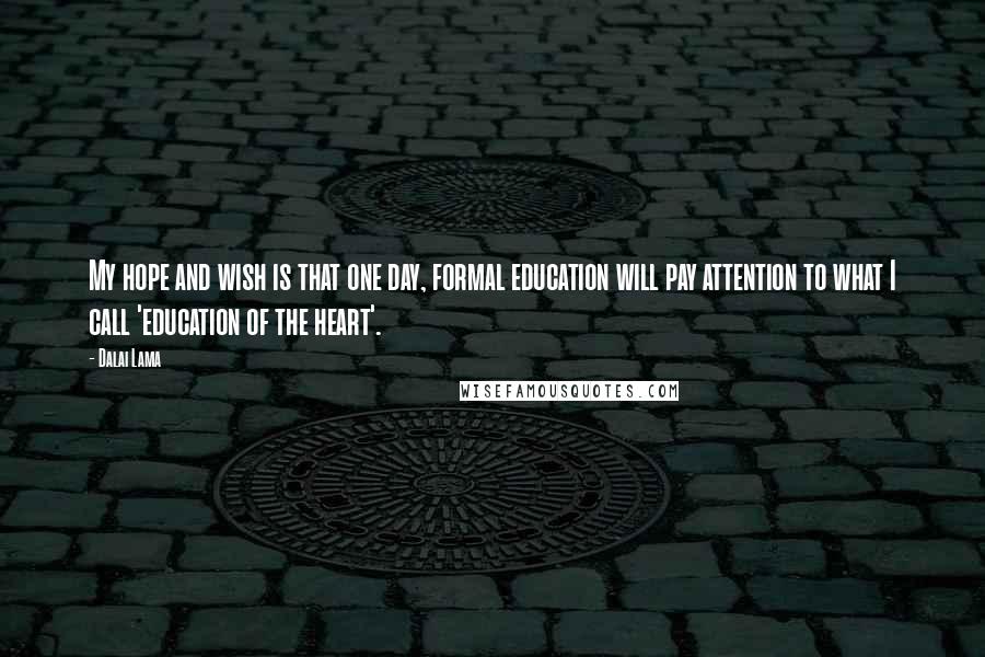 Dalai Lama Quotes: My hope and wish is that one day, formal education will pay attention to what I call 'education of the heart'.