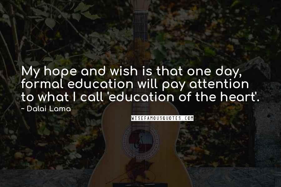 Dalai Lama Quotes: My hope and wish is that one day, formal education will pay attention to what I call 'education of the heart'.